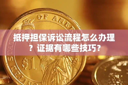 济南抵押担保诉讼流程怎么办理？证据有哪些技巧？