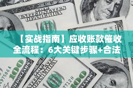 济南【实战指南】应收账款催收全流程：6大关键步骤+合法回款技巧