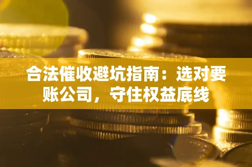 济南合法催收避坑指南：选对要账公司，守住权益底线