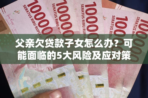济南父亲欠贷款子女怎么办?可能面临的5大风险及应对策略 济南父亲欠贷款子女怎么办?可能面临的5大风险及应对策略
