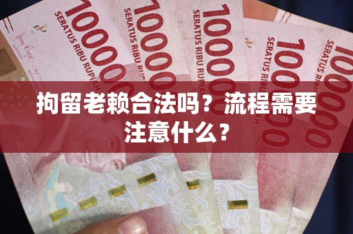 济南拘留老赖合法吗？流程需要注意什么？