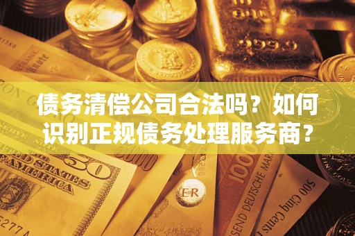 济南债务清偿公司合法吗？如何识别正规债务处理服务商？
