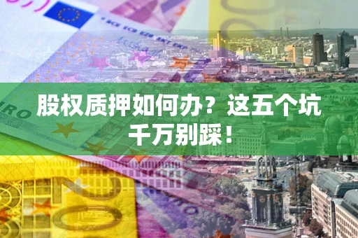 济南股权质押如何办？这五个坑千万别踩！