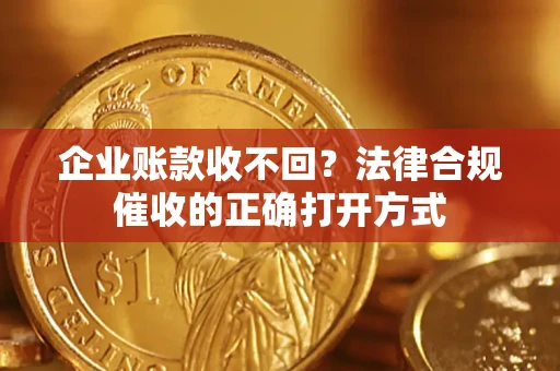 济南企业账款收不回？法律合规催收的正确打开方式
