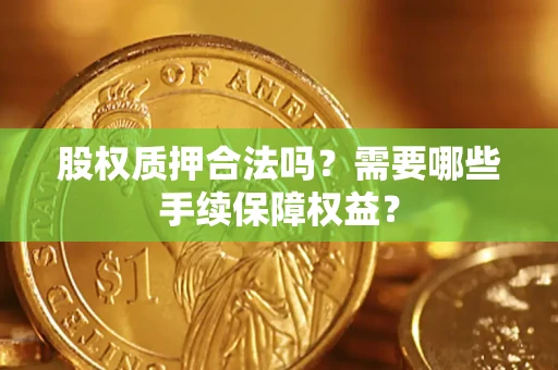 济南股权质押合法吗？需要哪些手续保障权益？