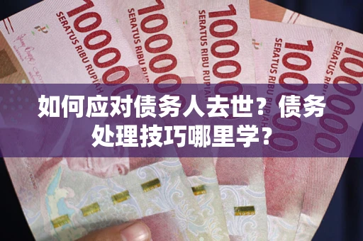 济南如何应对债务人去世？债务处理技巧哪里学？