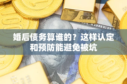 济南婚后债务算谁的？这样认定和预防能避免被坑