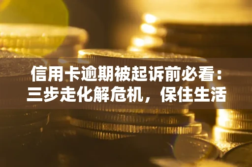 济南信用卡逾期被起诉前必看：三步走化解危机，保住生活尊严