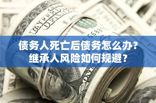 济南债务人死亡后债务怎么办？继承人风险如何规避？