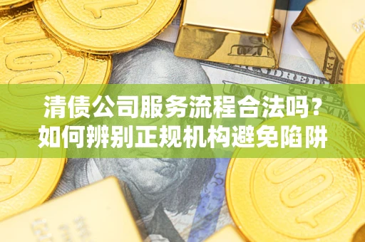 济南清债公司服务流程合法吗？如何辨别正规机构避免陷阱？