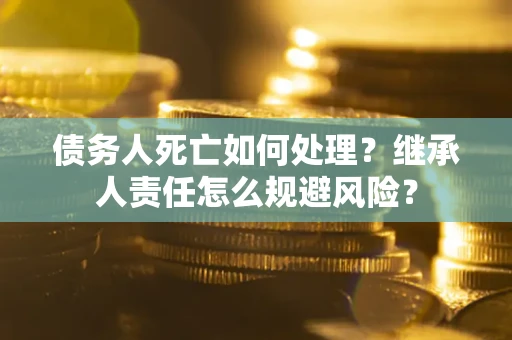 济南债务人死亡如何处理？继承人责任怎么规避风险？