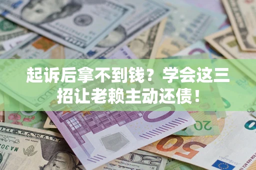 济南起诉后拿不到钱？学会这三招让老赖主动还债！