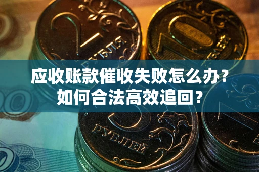 济南应收账款催收失败怎么办？如何合法高效追回？