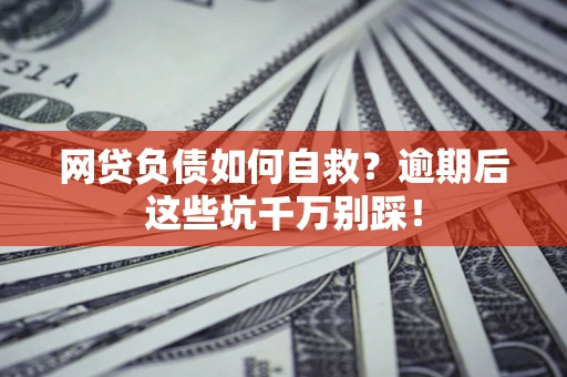 济南网贷负债如何自救？逾期后这些坑千万别踩！