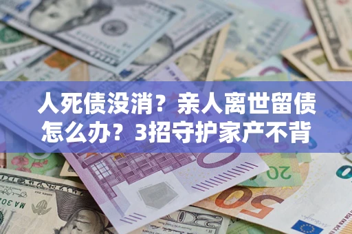 济南人死债没消？亲人离世留债怎么办？3招守护家产不背锅