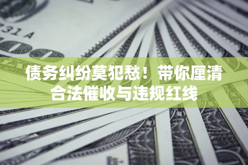 济南债务纠纷莫犯愁！带你厘清合法催收与违规红线