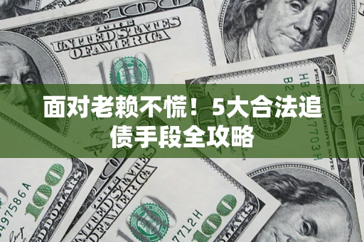 济南面对老赖不慌！5大合法追债手段全攻略