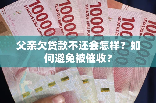 济南父亲欠贷款不还会怎样？如何避免被催收？