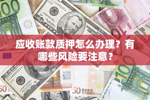 济南应收账款质押怎么办理？有哪些风险要注意？