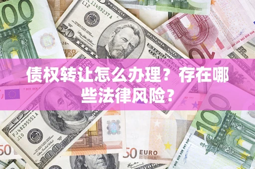 济南债权转让怎么办理？存在哪些法律风险？