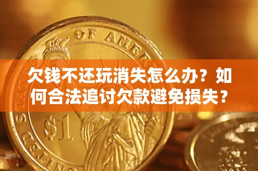 济南欠钱不还玩消失怎么办？如何合法追讨欠款避免损失？