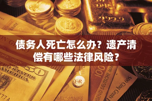 济南债务人死亡怎么办？遗产清偿有哪些法律风险？
