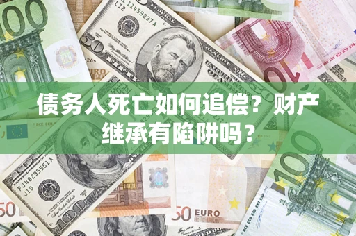 济南债务人死亡如何追偿？财产继承有陷阱吗？