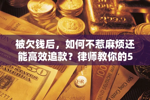 济南被欠钱后，如何不惹麻烦还能高效追款？律师教你的5步合法讨债法