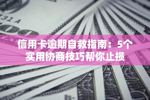 济南信用卡逾期自救指南：5个实用协商技巧帮你止损