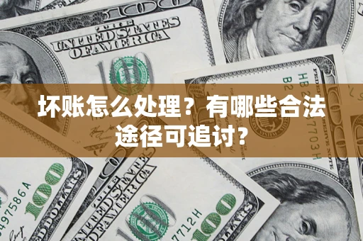 济南坏账怎么处理？有哪些合法途径可追讨？