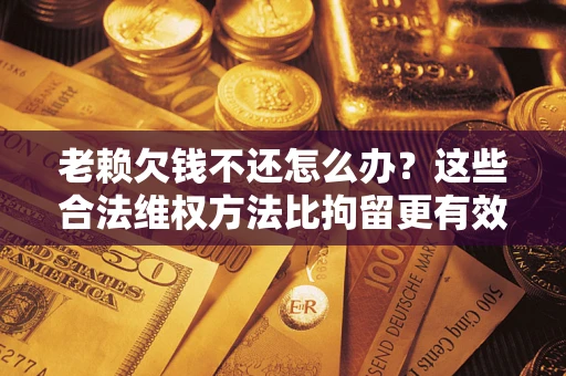 济南老赖欠钱不还怎么办？这些合法维权方法比拘留更有效