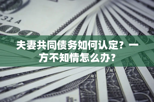 济南夫妻共同债务如何认定？一方不知情怎么办？