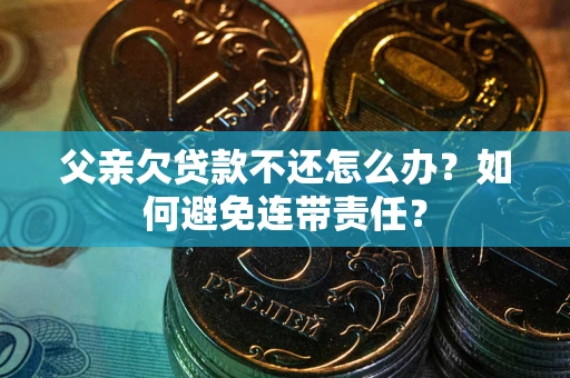 济南父亲欠贷款不还怎么办？如何避免连带责任？