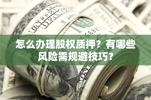 济南怎么办理股权质押？有哪些风险需规避技巧？