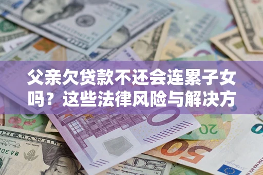 济南父亲欠贷款不还会连累子女吗？这些法律风险与解决方法要早知道！