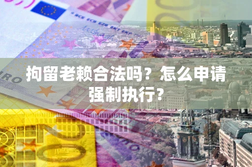 济南拘留老赖合法吗？怎么申请强制执行？