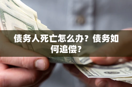 济南债务人死亡怎么办？债务如何追偿？