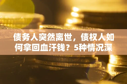 济南债务人突然离世，债权人如何拿回血汗钱？5种情况深度解析