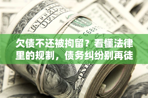 济南欠债不还被拘留？看懂法律里的规制，债务纠纷别再徒劳奔波