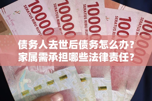 济南债务人去世后债务怎么办？家属需承担哪些法律责任？