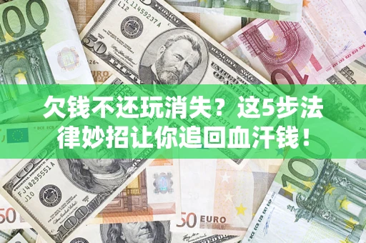 济南欠钱不还玩消失？这5步法律妙招让你追回血汗钱！