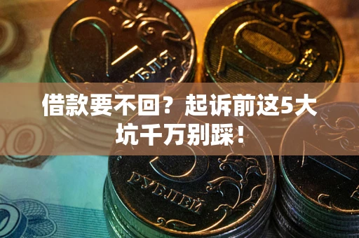 济南借款要不回？起诉前这5大坑千万别踩！