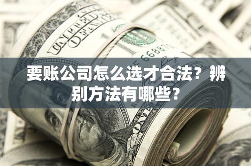 济南要账公司怎么选才合法？辨别方法有哪些？