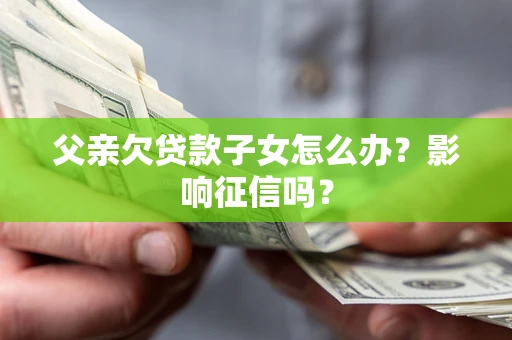 济南父亲欠贷款子女怎么办？影响征信吗？
