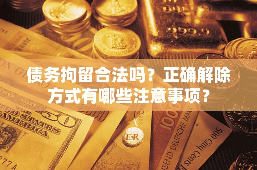 济南债务拘留合法吗？正确解除方式有哪些注意事项？