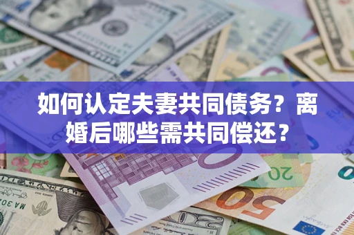 济南如何认定夫妻共同债务？离婚后哪些需共同偿还？