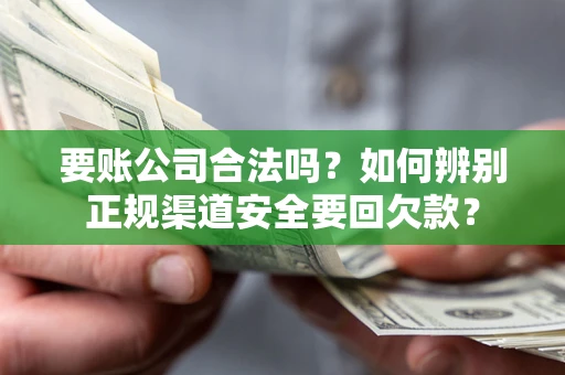 济南要账公司合法吗？如何辨别正规渠道安全要回欠款？