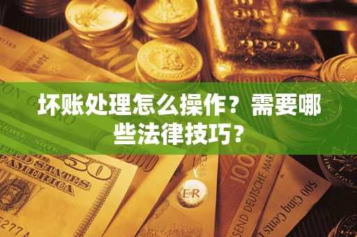 济南坏账处理怎么操作？需要哪些法律技巧？