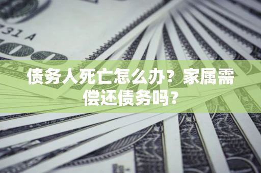 济南债务人死亡怎么办？家属需偿还债务吗？