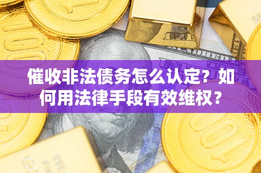 济南催收非法债务怎么认定？如何用法律手段有效维权？
